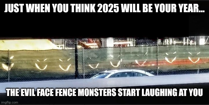 Evil Fence Face Monsters | JUST WHEN YOU THINK 2025 WILL BE YOUR YEAR... THE EVIL FACE FENCE MONSTERS START LAUGHING AT YOU | image tagged in evil fence face monsters | made w/ Imgflip meme maker