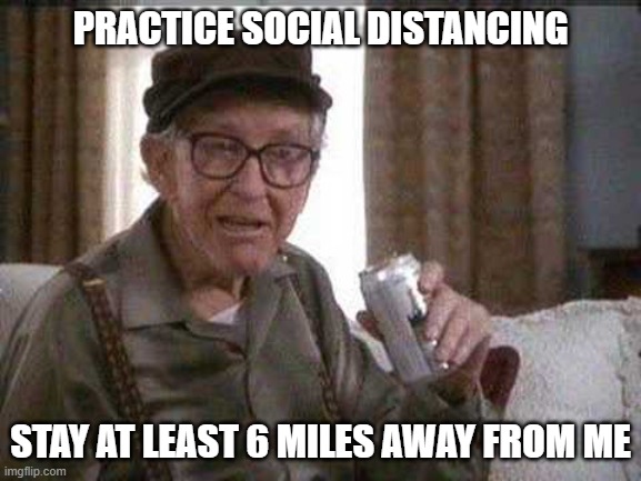 Grumpy old Man | PRACTICE SOCIAL DISTANCING STAY AT LEAST 6 MILES AWAY FROM ME | image tagged in grumpy old man | made w/ Imgflip meme maker