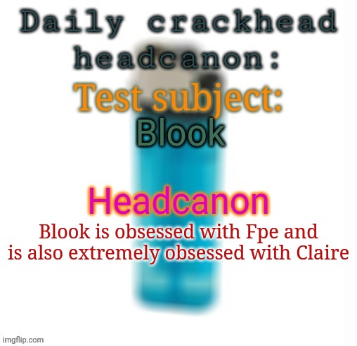 Cool piece of lore | Blook; Blook is obsessed with Fpe and is also extremely obsessed with Claire | image tagged in daily crackhead headcanon,msmg,memes | made w/ Imgflip meme maker