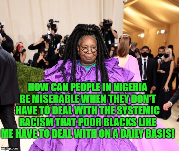 HOW CAN PEOPLE IN NIGERIA BE MISERABLE WHEN THEY DON'T HAVE TO DEAL WITH THE SYSTEMIC RACISM THAT POOR BLACKS LIKE ME HAVE TO DEAL WITH ON A | made w/ Imgflip meme maker