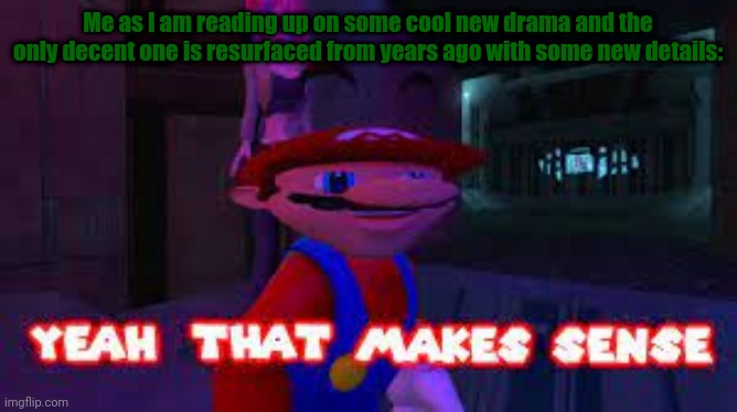 yeah that makes sense | Me as I am reading up on some cool new drama and the only decent one is resurfaced from years ago with some new details: | image tagged in yeah that makes sense | made w/ Imgflip meme maker