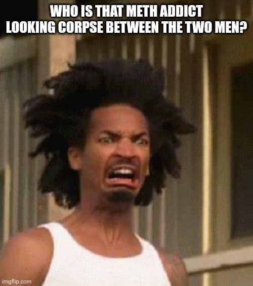 Disgusted Face | WHO IS THAT METH ADDICT LOOKING CORPSE BETWEEN THE TWO MEN? | image tagged in disgusted face | made w/ Imgflip meme maker