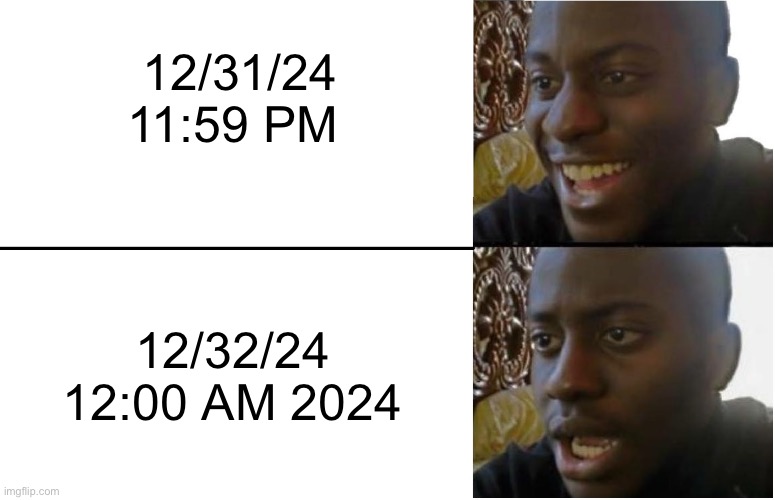 New year new me | 12/31/24 11:59 PM; 12/32/24
12:00 AM 2024 | image tagged in 2025,memes,new years,funny,gaming,politics | made w/ Imgflip meme maker