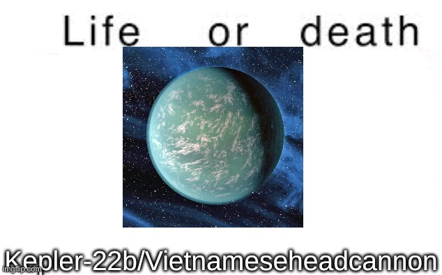 Life or death | Kepler-22b/Vietnameseheadcannon | image tagged in life or death | made w/ Imgflip meme maker
