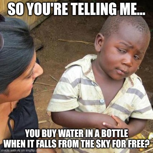 AI Memes | SO YOU'RE TELLING ME... YOU BUY WATER IN A BOTTLE WHEN IT FALLS FROM THE SKY FOR FREE? | image tagged in memes,third world skeptical kid,ai | made w/ Imgflip meme maker