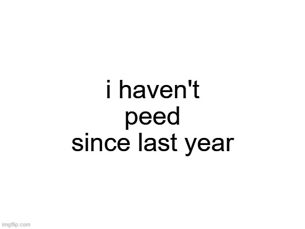 hehe | i haven't peed since last year | made w/ Imgflip meme maker