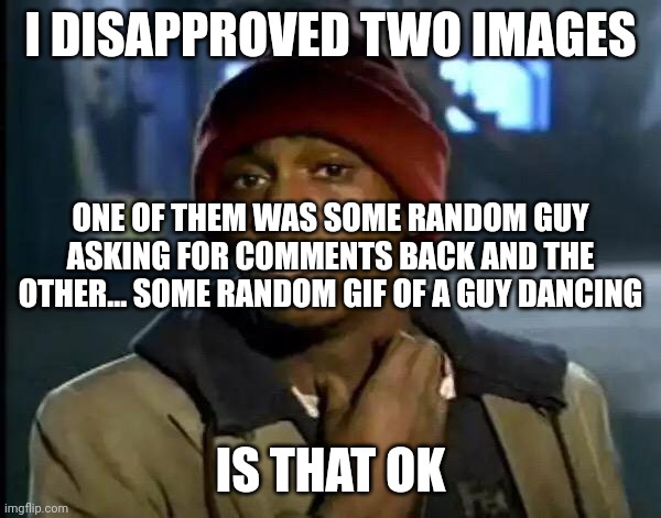 Y'all Got Any More Of That | I DISAPPROVED TWO IMAGES; ONE OF THEM WAS SOME RANDOM GUY ASKING FOR COMMENTS BACK AND THE OTHER... SOME RANDOM GIF OF A GUY DANCING; IS THAT OK | image tagged in memes,y'all got any more of that | made w/ Imgflip meme maker