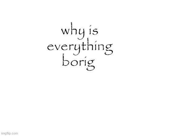 why is everything borig | made w/ Imgflip meme maker