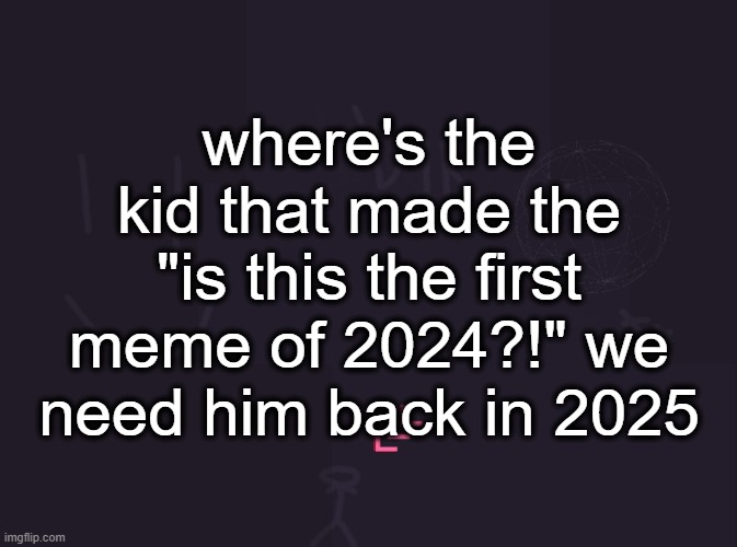 vik's image | where's the kid that made the "is this the first meme of 2024?!" we need him back in 2025 | image tagged in vik's image | made w/ Imgflip meme maker