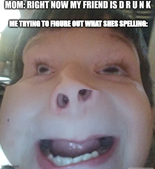 warped ugly kid | MOM: RIGHT NOW MY FRIEND IS D R U N K; ME TRYING TO FIGURE OUT WHAT SHES SPELLING: | image tagged in warped ugly kid | made w/ Imgflip meme maker