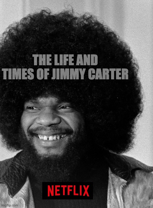 If Netflix made a documentary about Jimmy Carter | THE LIFE AND TIMES OF JIMMY CARTER | image tagged in jimmy carter,politics,president | made w/ Imgflip meme maker