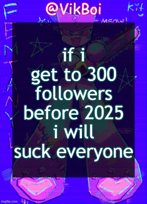 Vik femtanyl Announcement Temp | if i get to 300 followers before 2025 i will suck everyone | image tagged in vikboi femtanyl announcement temp | made w/ Imgflip meme maker