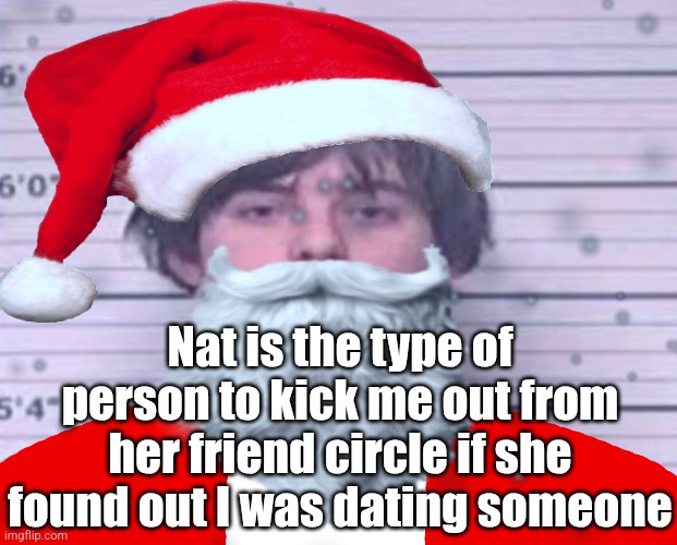 Maze Claus | Nat is the type of person to kick me out from her friend circle if she found out I was dating someone | image tagged in maze claus | made w/ Imgflip meme maker