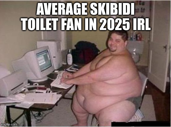 really fat guy on computer | AVERAGE SKIBIDI TOILET FAN IN 2025 IRL | image tagged in really fat guy on computer | made w/ Imgflip meme maker