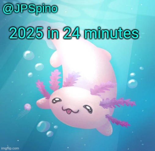 JPSpino's axolotl temp updated | 2025 in 24 minutes | image tagged in jpspino's axolotl temp updated | made w/ Imgflip meme maker