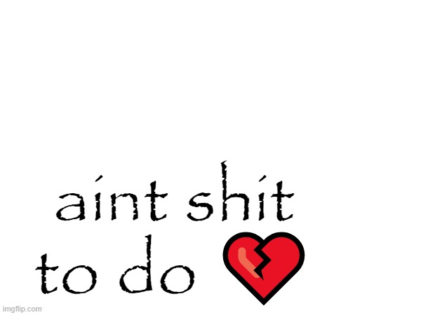aint shit to do 💔 | made w/ Imgflip meme maker
