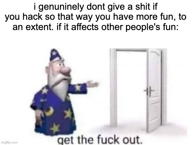 Get the fuck out | i genuninely dont give a shit if you hack so that way you have more fun, to an extent. if it affects other people's fun: | image tagged in get the fuck out | made w/ Imgflip meme maker