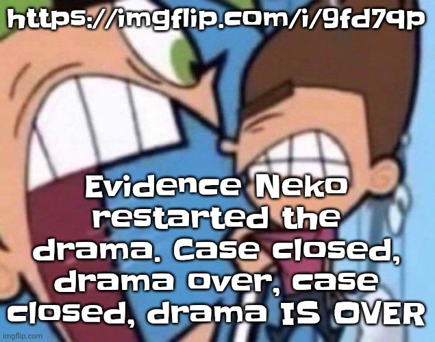 https://imgflip.com/i/9fd7qp | Evidence Neko restarted the drama. Case closed, drama over, case closed, drama IS OVER; https://imgflip.com/i/9fd7qp | image tagged in cosmo yelling at timmy | made w/ Imgflip meme maker
