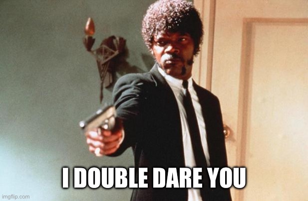 I DOUBLE DARE YOU | I DOUBLE DARE YOU | image tagged in i double dare you | made w/ Imgflip meme maker