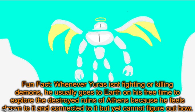 Also, despite his backstory, i do not want him to be forgivable, hes still gonna be the psycho that he is | Fun Fact: Whenever Yuras isnt fighting or killing demons, he usually goes to Earth on his free time to explore the destroyed ruins of Athens because he feels drawn to it and connected to it but yet cannot figure out how. | image tagged in yuras but tiny bit better | made w/ Imgflip meme maker