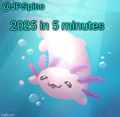 JPSpino's axolotl temp updated | 2025 in 5 minutes | image tagged in jpspino's axolotl temp updated | made w/ Imgflip meme maker