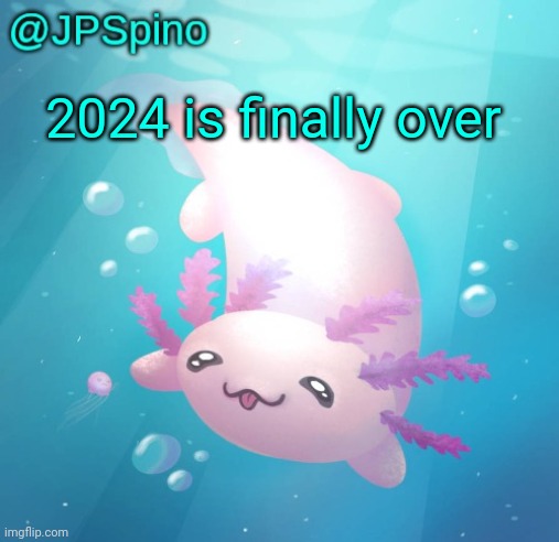 JPSpino's axolotl temp updated | 2024 is finally over | image tagged in jpspino's axolotl temp updated | made w/ Imgflip meme maker