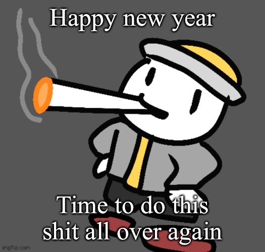 Another year of tomfoolery | Happy new year; Time to do this shit all over again | image tagged in eggy smoking | made w/ Imgflip meme maker