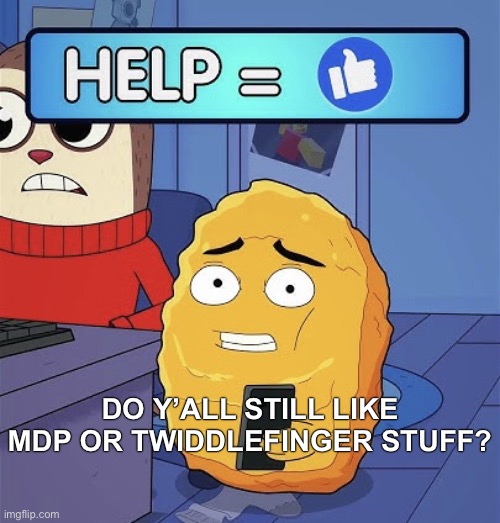 WHAT?! HELP ME! | DO Y’ALL STILL LIKE MDP OR TWIDDLEFINGER STUFF? | image tagged in what help me | made w/ Imgflip meme maker