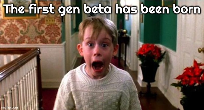 holy shit | The first gen beta has been born | image tagged in kevin home alone | made w/ Imgflip meme maker