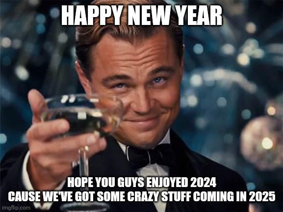 Happy New Year guys | HAPPY NEW YEAR; HOPE YOU GUYS ENJOYED 2024
CAUSE WE'VE GOT SOME CRAZY STUFF COMING IN 2025 | image tagged in wolf of wall street | made w/ Imgflip meme maker