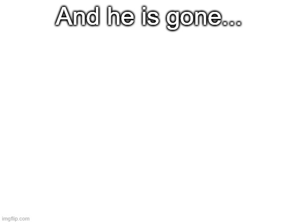 And he is gone... | made w/ Imgflip meme maker