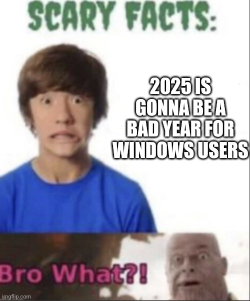 Scary facts | 2025 IS GONNA BE A BAD YEAR FOR WINDOWS USERS | image tagged in scary facts | made w/ Imgflip meme maker