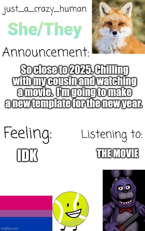 BRB to 2024 | So close to 2025. Chilling with my cousin and watching a movie.  I'm going to make a new template for the new year. THE MOVIE; IDK | image tagged in just_a_crazy_human announcement | made w/ Imgflip meme maker