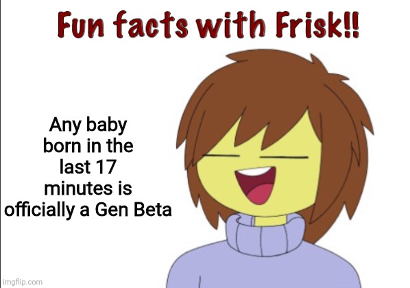 Lmao | Any baby born in the last 17 minutes is officially a Gen Beta | image tagged in fun facts with frisk | made w/ Imgflip meme maker