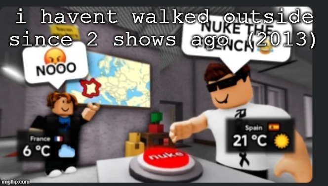 Nuke the french | i havent walked outside since 2 shows ago (2013) | image tagged in nuke the french | made w/ Imgflip meme maker