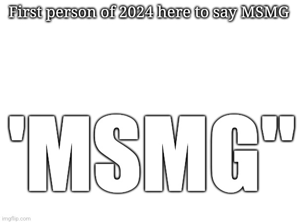 First person of 2024 here to say MSMG; 'MSMG" | made w/ Imgflip meme maker