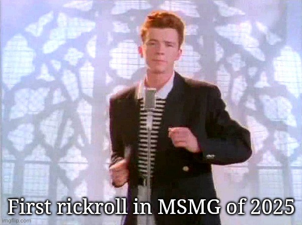 rickrolling | First rickroll in MSMG of 2025 | image tagged in rickrolling | made w/ Imgflip meme maker