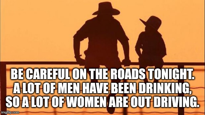 happy new year, memers | BE CAREFUL ON THE ROADS TONIGHT. A LOT OF MEN HAVE BEEN DRINKING, SO A LOT OF WOMEN ARE OUT DRIVING. | image tagged in cowboy father and son | made w/ Imgflip meme maker