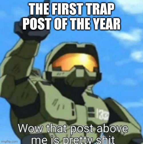 Wow, that post above me is pretty shit | THE FIRST TRAP POST OF THE YEAR | image tagged in wow that post above me is pretty shit | made w/ Imgflip meme maker