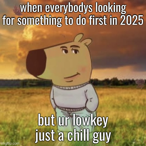 first chill guy meme of 2025 | when everybodys looking for something to do first in 2025; but ur lowkey just a chill guy | image tagged in chill guy | made w/ Imgflip meme maker