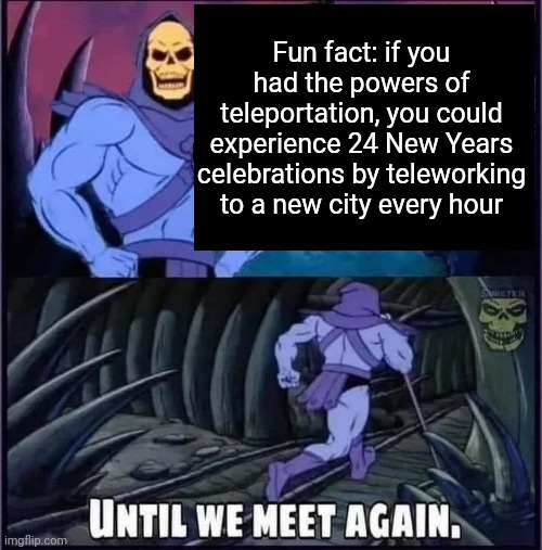 That would be cool | Fun fact: if you had the powers of teleportation, you could experience 24 New Years celebrations by teleporting to a new city every hour | image tagged in until we meet again | made w/ Imgflip meme maker