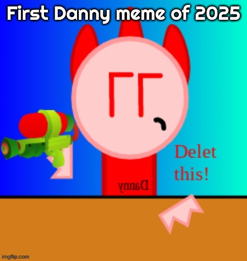 YCI OUY!!!!!!!!!!! | First Danny meme of 2025 | image tagged in danny delet this | made w/ Imgflip meme maker