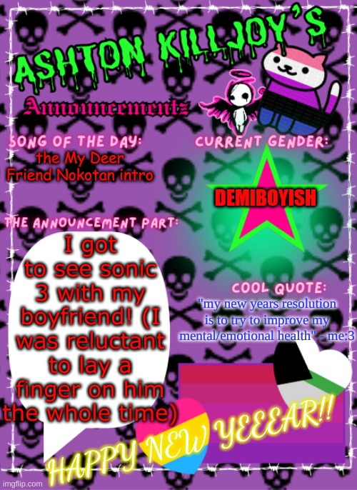 Ashton Killjoy's announcement template (updated again) | the My Deer Friend Nokotan intro; DEMIBOYISH; I got to see sonic 3 with my boyfriend! (I was reluctant to lay a finger on him the whole time); "my new years resolution is to try to improve my mental/emotional health" - me:3; HAPPY NEW YEEEAR!! | image tagged in ashton killjoy's announcement template updated again | made w/ Imgflip meme maker