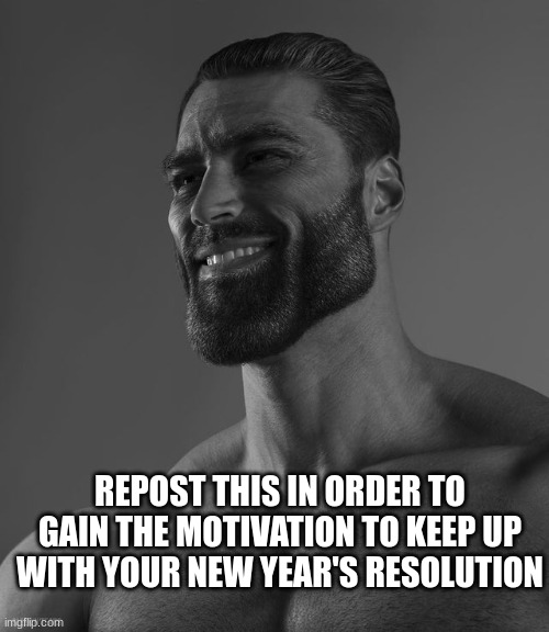 I don't want upvotes, I want to motivate! | REPOST THIS IN ORDER TO GAIN THE MOTIVATION TO KEEP UP WITH YOUR NEW YEAR'S RESOLUTION | image tagged in giga chad | made w/ Imgflip meme maker