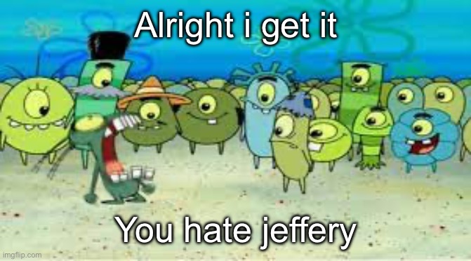 ALRIGHT I GET IT! | Alright i get it You hate jeffery | image tagged in alright i get it | made w/ Imgflip meme maker