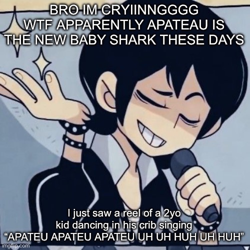 Better then skibidi | BRO IM CRYIINNGGGG WTF APPARENTLY APATEAU IS THE NEW BABY SHARK THESE DAYS; I just saw a reel of a 2yo kid dancing in his crib singing “APATEU APATEU APATEU UH UH HUH UH HUH” | image tagged in tophamhatkyo just sayin | made w/ Imgflip meme maker