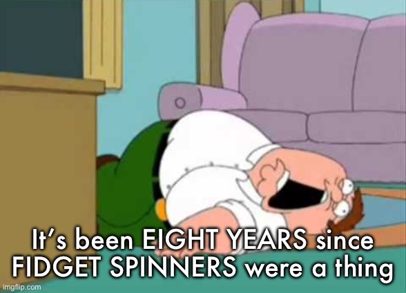 Dead Peter Griffin | It’s been EIGHT YEARS since FIDGET SPINNERS were a thing | image tagged in dead peter griffin | made w/ Imgflip meme maker