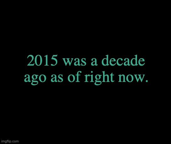 colorless | 2015 was a decade ago as of right now. | image tagged in colorless | made w/ Imgflip meme maker