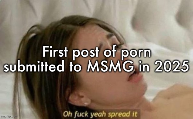 Fuck Yeah Spread It | First post of porn submitted to MSMG in 2025 | image tagged in fuck yeah spread it | made w/ Imgflip meme maker