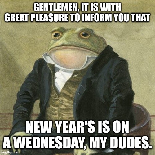 Gentlemen, it is with great pleasure to inform you that | GENTLEMEN, IT IS WITH GREAT PLEASURE TO INFORM YOU THAT; NEW YEAR'S IS ON A WEDNESDAY, MY DUDES. | image tagged in gentlemen it is with great pleasure to inform you that,happy new year,memes | made w/ Imgflip meme maker